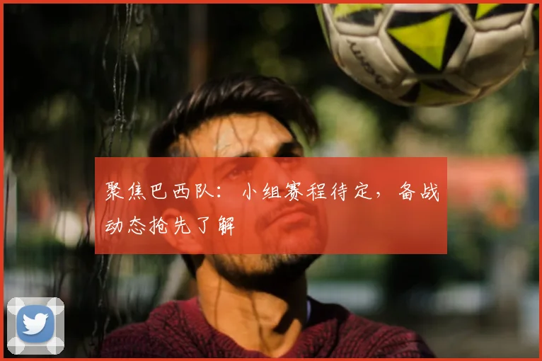 聚焦巴西队:小组赛程待定,备战动态抢先了解