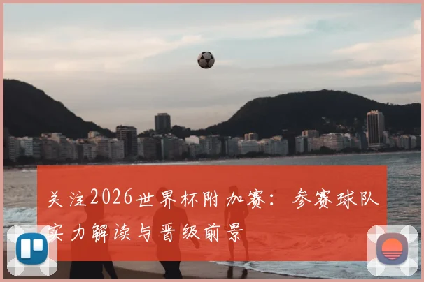 关注2026世界杯附加赛：参赛球队实力解读与晋级前景