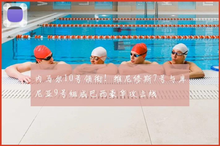内马尔10号领衔！维尼修斯7号与库尼亚9号组成巴西豪华攻击线