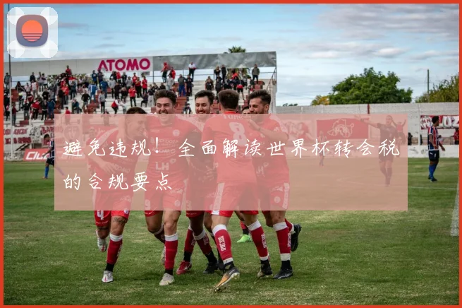 避免违规!全面解读世界杯转会税的合规要点