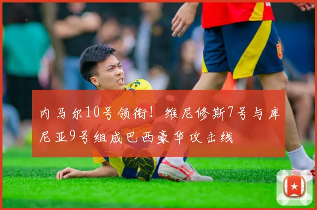 内马尔10号领衔！维尼修斯7号与库尼亚9号组成巴西豪华攻击线